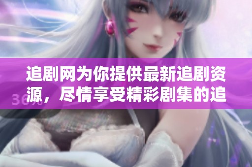 追剧网为你提供最新追剧资源，尽情享受精彩剧集的追看体验