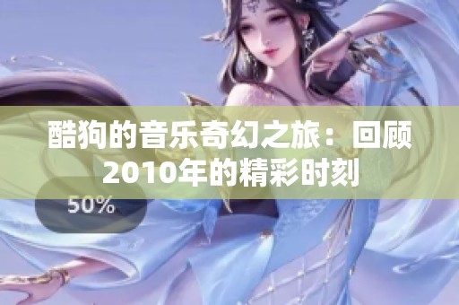 酷狗的音乐奇幻之旅：回顾2010年的精彩时刻