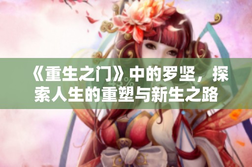 《重生之门》中的罗坚，探索人生的重塑与新生之路