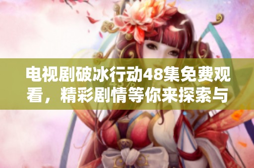 电视剧破冰行动48集免费观看，精彩剧情等你来探索与体验