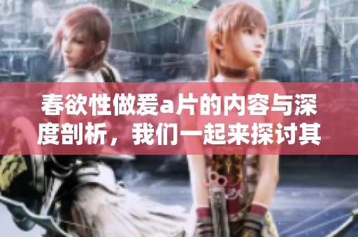 春欲性做爰**的内容与深度剖析，我们一起来探讨其中的情感与题材。
