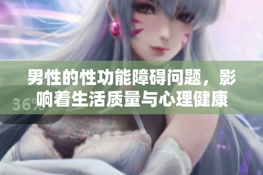 男性的性功能障碍问题，影响着生活质量与心理健康