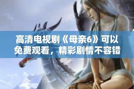 高清电视剧《母亲6》可以免费观看，精彩剧情不容错过！