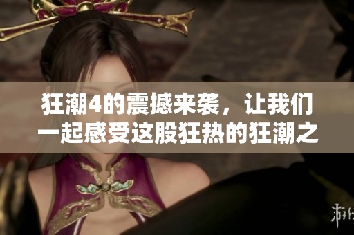 狂潮4的震撼来袭，让我们一起感受这股狂热的狂潮之力吧！