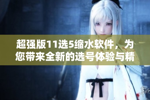 超强版11选5缩水软件，为您带来全新的选号体验与精准选择技巧