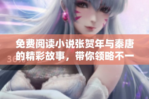 免费阅读小说张贺年与秦唐的精彩故事，带你领略不一样的文学旅程
