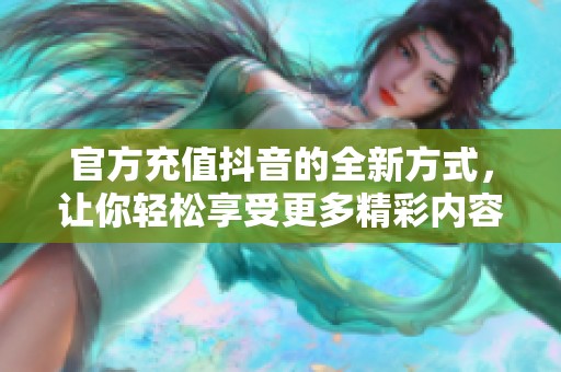 官方充值抖音的全新方式，让你轻松享受更多精彩内容