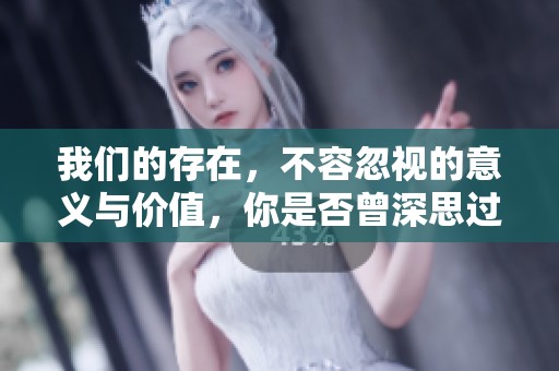我们的存在，不容忽视的意义与价值，你是否曾深思过？