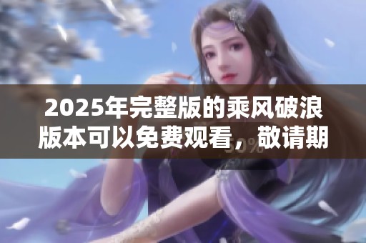 2025年完整版的乘风破浪版本可以免费观看，敬请期待精彩内容分享。