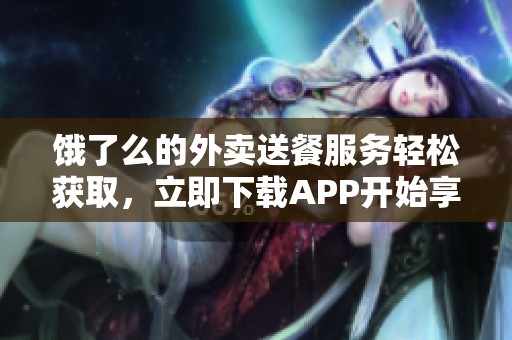 饿了么的外卖送餐服务轻松获取，立即下载APP开始享受美食吧
