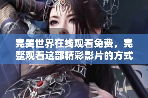 完美世界在线观看免费，完整观看这部精彩影片的方式和方法分享