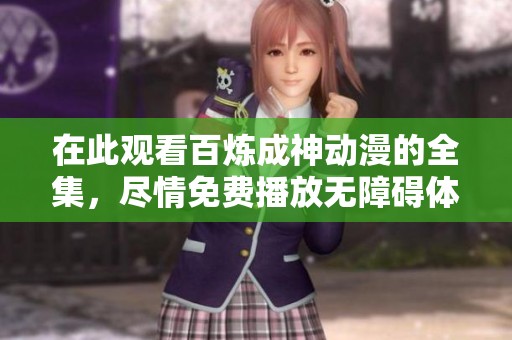 在此观看百炼成神动漫的全集，尽情免费播放无障碍体验