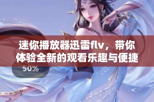 迷你播放器迅雷flv，带你体验全新的观看乐趣与便捷服务