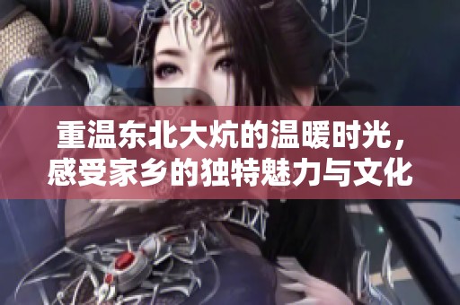 重温东北大炕的温暖时光，感受家乡的独特魅力与文化