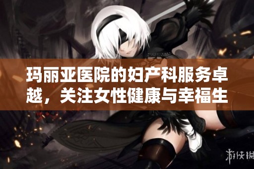 玛丽亚医院的妇产科服务卓越，关注女性健康与幸福生活