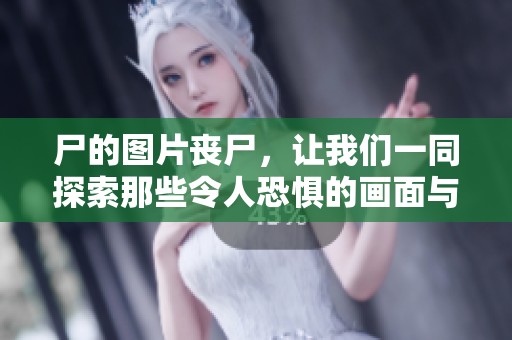 尸的图片丧尸，让我们一同探索那些令人恐惧的画面与故事