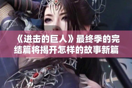 《进击的巨人》最终季的完结篇将揭开怎样的故事新篇？ 让我们共同期待！