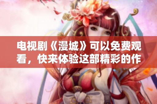 电视剧《漫城》可以免费观看，快来体验这部精彩的作品吧！