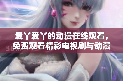 爱丫爱丫的动漫在线观看，免费观看精彩电视剧与动漫内容