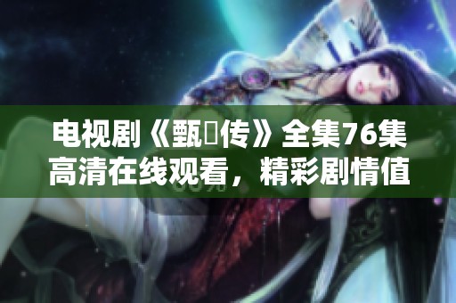 电视剧《甄嬛传》全集76集高清在线观看，精彩剧情值得你一看再看！