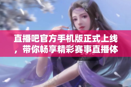 直播吧官方手机版正式上线，带你畅享精彩赛事直播体验