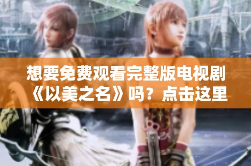 想要免费观看完整版电视剧《以美之名》吗？点击这里了解更多精彩内容！