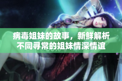 病毒姐妹的故事，新鲜解析不同寻常的姐妹情深情谊