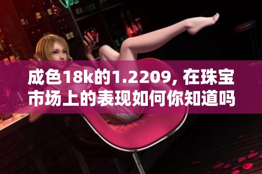 成色18k的1.2209, 在珠宝市场上的表现如何你知道吗