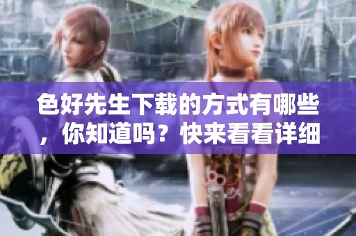 色好先生下载的方式有哪些，你知道吗？快来看看详细介绍吧！