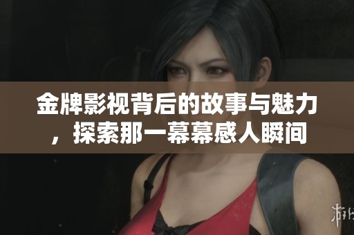 金牌影视背后的故事与魅力，探索那一幕幕感人瞬间