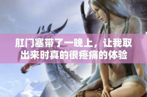 肛门塞带了一晚上，让我取出来时真的很疼痛的体验
