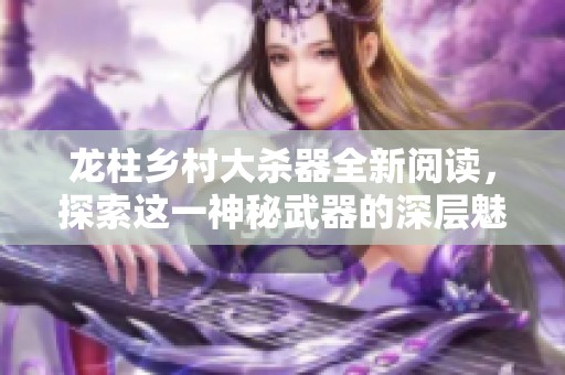 龙柱乡村大杀器全新阅读，探索这一神秘武器的深层魅力与影响。