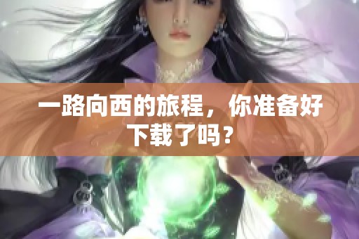 一路向西的旅程，你准备好下载了吗？