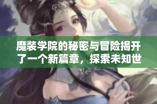 魔装学院的秘密与冒险揭开了一个新篇章，探索未知世界的旅程开始了