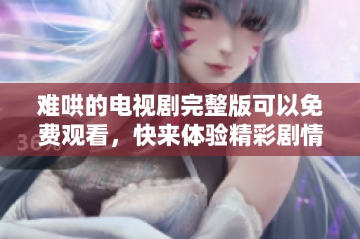难哄的电视剧完整版可以免费观看，快来体验精彩剧情吧