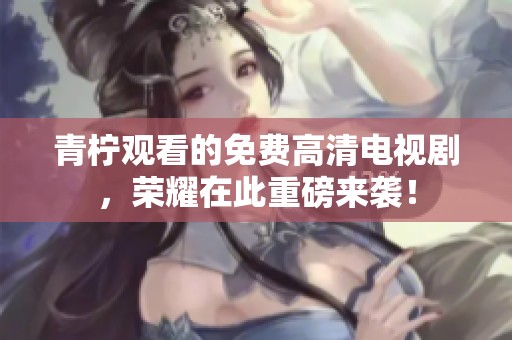青柠观看的免费高清电视剧，荣耀在此重磅来袭！