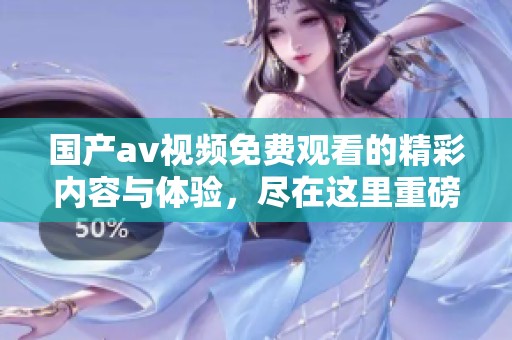 国产**视频免费观看的精彩内容与体验，尽在这里重磅推荐给你！