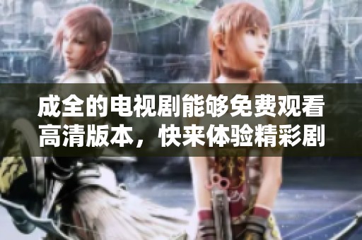 成全的电视剧能够免费观看高清版本，快来体验精彩剧情吧