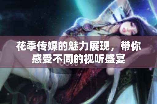 花季传媒的魅力展现，带你感受不同的视听盛宴