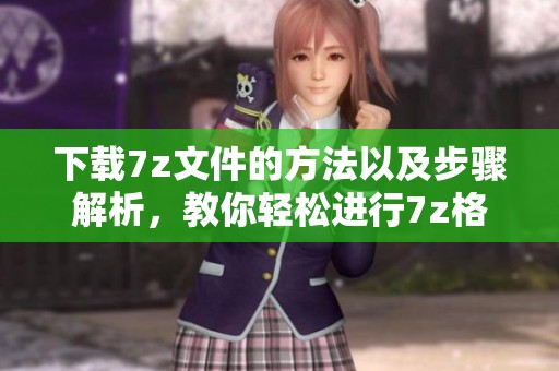 下载7z文件的方法以及步骤解析，教你轻松进行7z格式文件的下载