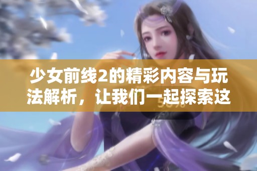 少女前线2的精彩内容与玩法解析，让我们一起探索这个游戏的魅力吧！