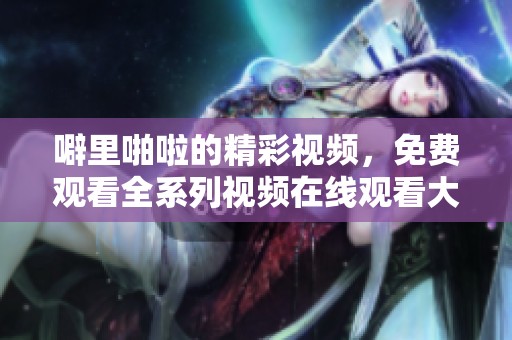 噼里啪啦的精彩视频，免费观看全系列视频在线观看大全尽在这里