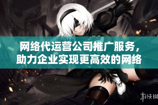 网络代运营公司推广服务，助力企业实现更高效的网络营销效果