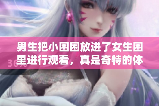 男生把小困困放进了女生困里进行观看，真是奇特的体验！