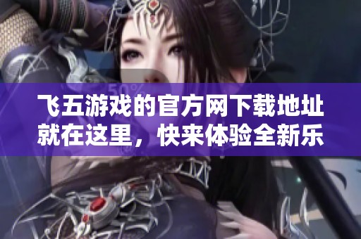 飞五游戏的官方网下载地址就在这里，快来体验全新乐趣吧