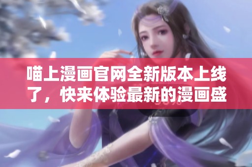 喵上漫画官网全新版本上线了，快来体验最新的漫画盛宴吧