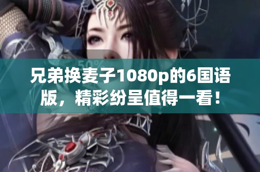 兄弟换麦子1080p的6国语版，精彩纷呈值得一看！