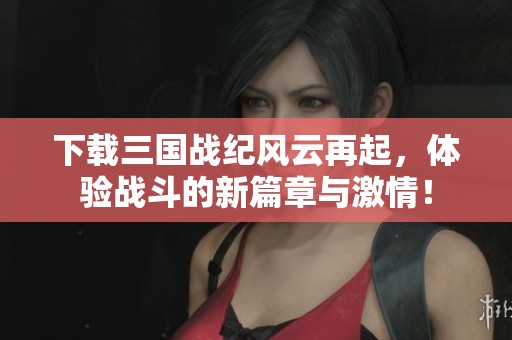 下载三国战纪风云再起，体验战斗的新篇章与激情！