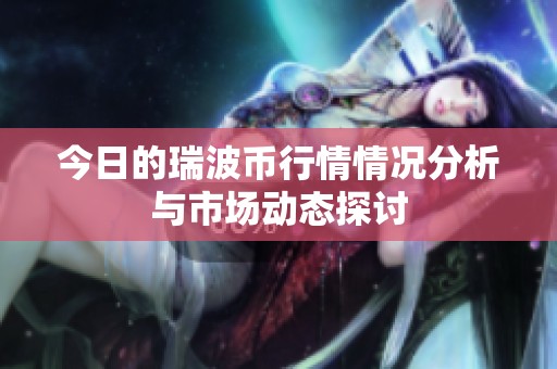 今日的瑞波币行情情况分析与市场动态探讨