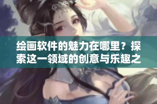 绘画软件的魅力在哪里？探索这一领域的创意与乐趣之源